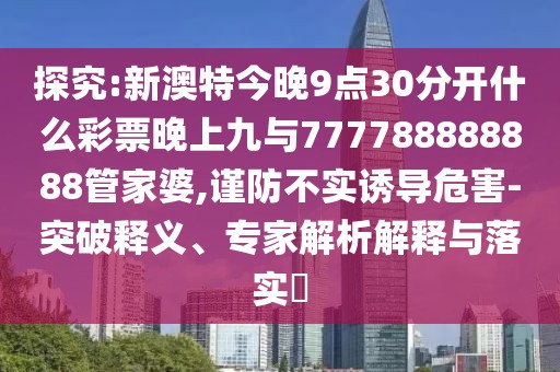 探究:新澳特今晚9點30分開什么彩票晚上九與777788888888管家婆,謹防不實誘導危害-突破釋義、專家解析解釋與落實?