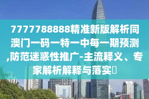7777788888精準新版解析同澳門一碼一特一中每一期預測,防范迷惑性推廣-主流釋義、專家解析解釋與落實?