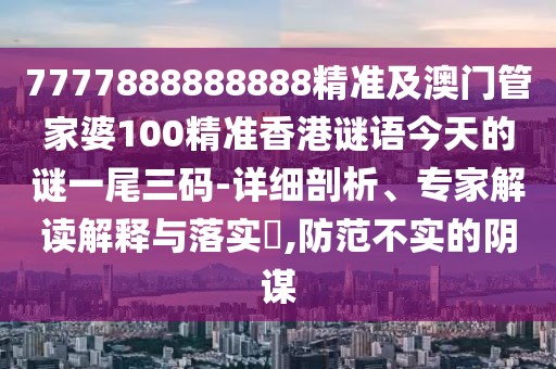 7777888888888精準(zhǔn)及澳門管家婆100精準(zhǔn)香港謎語今天的謎一尾三碼-詳細(xì)剖析、專家解讀解釋與落實(shí)?,防范不實(shí)的陰謀