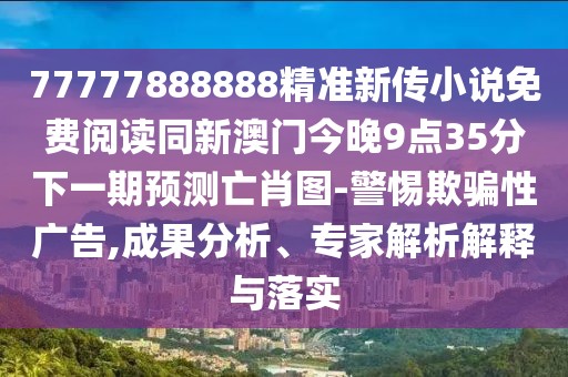 77777888888精準新傳小說免費閱讀同新澳門今晚9點35分下一期預測亡肖圖-警惕欺騙性廣告,成果分析、專家解析解釋與落實