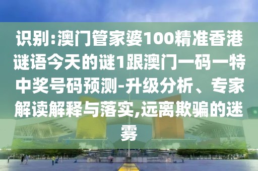 識(shí)別:澳門(mén)管家婆100精準(zhǔn)香港謎語(yǔ)今天的謎1跟澳門(mén)一碼一特中獎(jiǎng)號(hào)碼預(yù)測(cè)-升級(jí)分析、專(zhuān)家解讀解釋與落實(shí),遠(yuǎn)離欺騙的迷霧