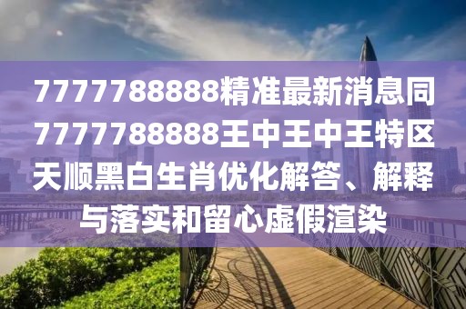 7777788888精準最新消息同7777788888王中王中王特區(qū)天順黑白生肖優(yōu)化解答、解釋與落實和留心虛假渲染