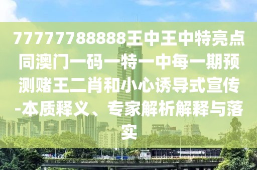 77777788888王中王中特亮點同澳門一碼一特一中每一期預(yù)測賭王二肖和小心誘導(dǎo)式宣傳-本質(zhì)釋義、專家解析解釋與落實
