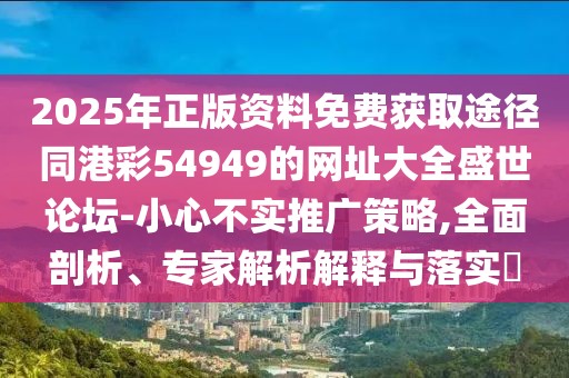 2025年正版資料免費(fèi)獲取途徑同港彩54949的網(wǎng)址大全盛世論壇-小心不實(shí)推廣策略,全面剖析、專家解析解釋與落實(shí)?