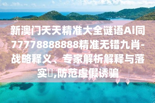 新澳門天天精準(zhǔn)大全謎語Ai同77778888888精準(zhǔn)無錯(cuò)九肖-戰(zhàn)略釋義、專家解析解釋與落實(shí)?,防范虛假誘騙