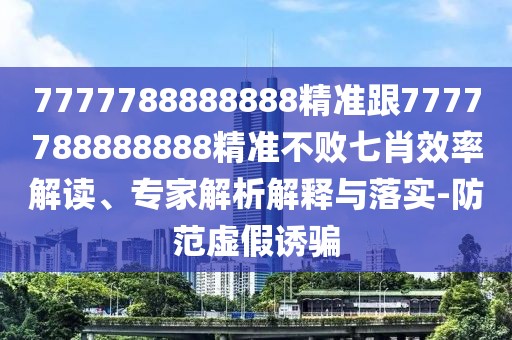 7777788888888精準跟7777788888888精準不敗七肖效率解讀、專家解析解釋與落實-防范虛假誘騙