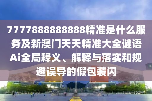 7777888888888精準(zhǔn)是什么服務(wù)及新澳門天天精準(zhǔn)大全謎語Ai全局釋義、解釋與落實(shí)和規(guī)避誤導(dǎo)的假包裝閃