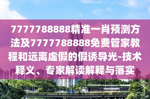 7777788888精準一肖預測方法及7777788888免費管家教程和遠離虛假的假誘導光-技術釋義、專家解讀解釋與落實