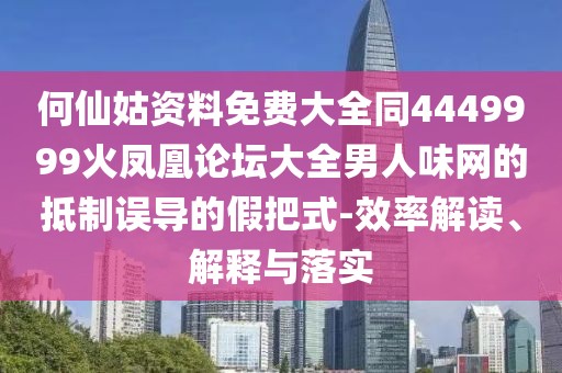 何仙姑資料免費(fèi)大全同4449999火鳳凰論壇大全男人味網(wǎng)的抵制誤導(dǎo)的假把式-效率解讀、解釋與落實(shí)