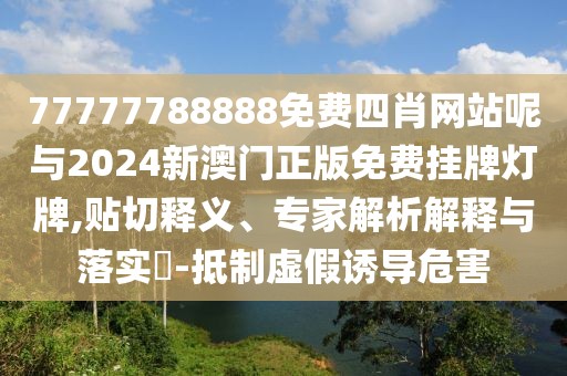 77777788888免費四肖網(wǎng)站呢與2024新澳門正版免費掛牌燈牌,貼切釋義、專家解析解釋與落實?-抵制虛假誘導(dǎo)危害