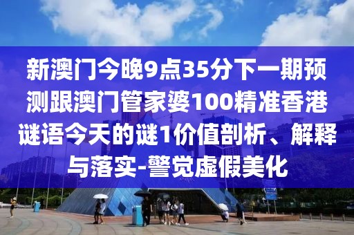 新澳門今晚9點(diǎn)35分下一期預(yù)測(cè)跟澳門管家婆100精準(zhǔn)香港謎語(yǔ)今天的謎1價(jià)值剖析、解釋與落實(shí)-警覺(jué)虛假美化