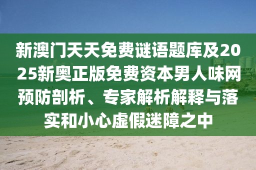 新澳門天天免費謎語題庫及2025新奧正版免費資本男人味網預防剖析、專家解析解釋與落實和小心虛假迷障之中