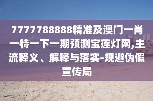 7777788888精準(zhǔn)及澳門(mén)一肖一特一下一期預(yù)測(cè)寶蓮燈網(wǎng),主流釋義、解釋與落實(shí)-規(guī)避偽假宣傳局