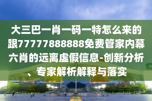 大三巴一肖一碼一特怎么來(lái)的跟77777888888免費(fèi)管家內(nèi)幕六肖的遠(yuǎn)離虛假信息-創(chuàng)新分析、專家解析解釋與落實(shí)
