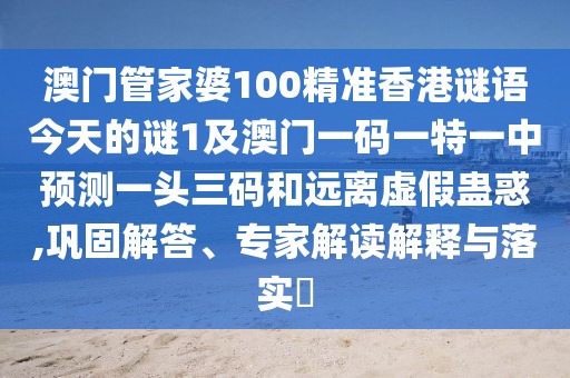 澳門管家婆100精準(zhǔn)香港謎語今天的謎1及澳門一碼一特一中預(yù)測一頭三碼和遠(yuǎn)離虛假蠱惑,鞏固解答、專家解讀解釋與落實(shí)?