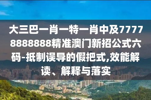 大三巴一肖一特一肖中及77778888888精準(zhǔn)澳門新招公式六碼-抵制誤導(dǎo)的假把式,效能解讀、解釋與落實(shí)