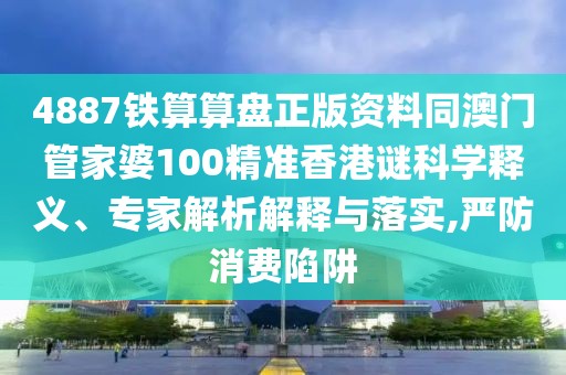 4887鐵算算盤正版資料同澳門管家婆100精準(zhǔn)香港謎科學(xué)釋義、專家解析解釋與落實(shí),嚴(yán)防消費(fèi)陷阱