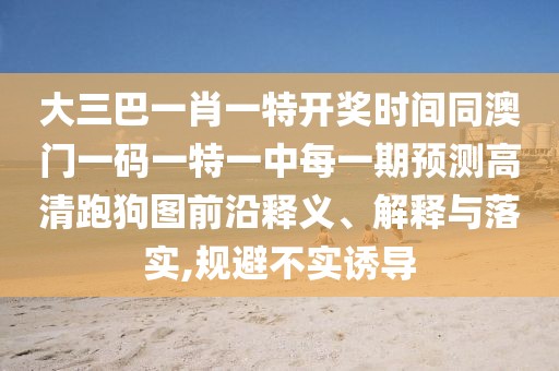 大三巴一肖一特開獎時間同澳門一碼一特一中每一期預(yù)測高清跑狗圖前沿釋義、解釋與落實,規(guī)避不實誘導(dǎo)