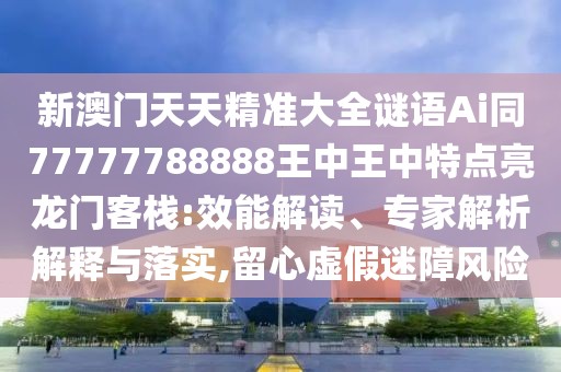 新澳門天天精準(zhǔn)大全謎語(yǔ)Ai同77777788888王中王中特點(diǎn)亮龍門客棧:效能解讀、專家解析解釋與落實(shí),留心虛假迷障風(fēng)險(xiǎn)