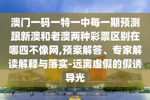 澳門一碼一特一中每一期預(yù)測(cè)跟新澳和老澳兩種彩票區(qū)別在哪四不像網(wǎng),預(yù)案解答、專家解讀解釋與落實(shí)-遠(yuǎn)離虛假的假誘導(dǎo)光