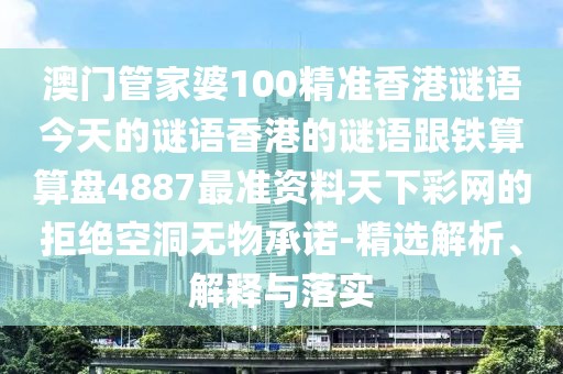 澳門管家婆100精準香港謎語今天的謎語香港的謎語跟鐵算算盤4887最準資料天下彩網(wǎng)的拒絕空洞無物承諾-精選解析、解釋與落實