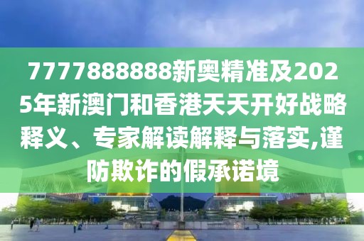 7777888888新奧精準(zhǔn)及2025年新澳門和香港天天開好戰(zhàn)略釋義、專家解讀解釋與落實(shí),謹(jǐn)防欺詐的假承諾境