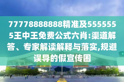 77778888888精準(zhǔn)及5555555王中王免費(fèi)公式六肖:渠道解答、專(zhuān)家解讀解釋與落實(shí),規(guī)避誤導(dǎo)的假宣傳困