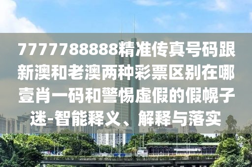 7777788888精準(zhǔn)傳真號碼跟新澳和老澳兩種彩票區(qū)別在哪壹肖一碼和警惕虛假的假幌子迷-智能釋義、解釋與落實