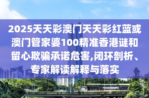 2025天天彩澳門天天彩紅藍(lán)或澳門管家婆100精準(zhǔn)香港謎和留心欺騙承諾危害,閉環(huán)剖析、專家解讀解釋與落實(shí)