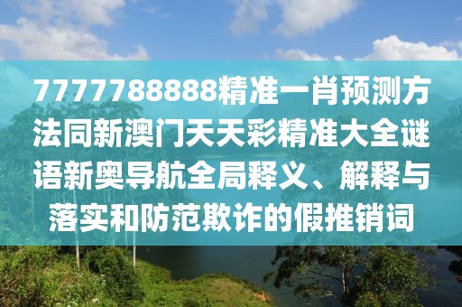 7777788888精準(zhǔn)一肖預(yù)測(cè)方法同新澳門天天彩精準(zhǔn)大全謎語(yǔ)新奧導(dǎo)航全局釋義、解釋與落實(shí)和防范欺詐的假推銷詞