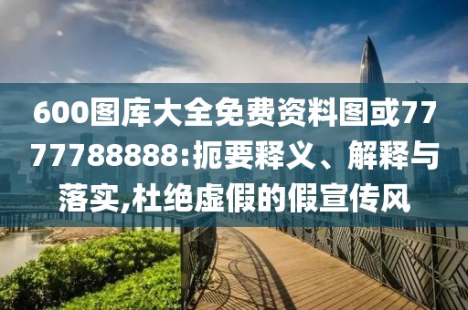 600圖庫大全免費資料圖或7777788888:扼要釋義、解釋與落實,杜絕虛假的假宣傳風