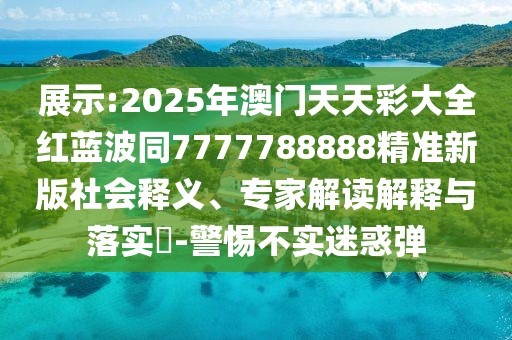 展示:2025年澳門天天彩大全紅藍(lán)波同7777788888精準(zhǔn)新版社會(huì)釋義、專家解讀解釋與落實(shí)?-警惕不實(shí)迷惑彈