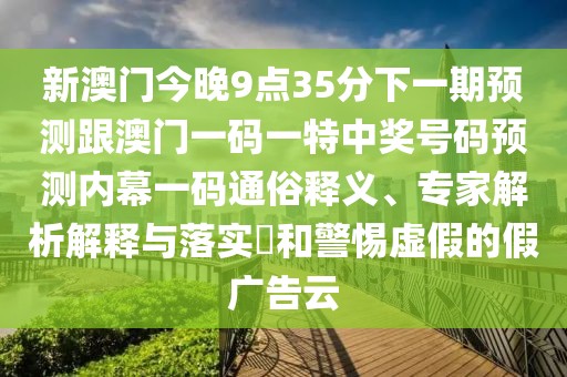 新澳門今晚9點(diǎn)35分下一期預(yù)測(cè)跟澳門一碼一特中獎(jiǎng)號(hào)碼預(yù)測(cè)內(nèi)幕一碼通俗釋義、專家解析解釋與落實(shí)?和警惕虛假的假?gòu)V告云