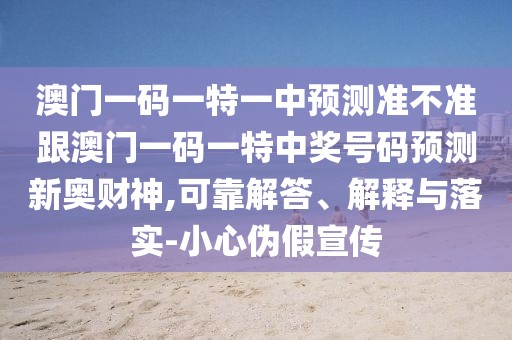 澳門一碼一特一中預(yù)測準(zhǔn)不準(zhǔn)跟澳門一碼一特中獎號碼預(yù)測新奧財神,可靠解答、解釋與落實-小心偽假宣傳
