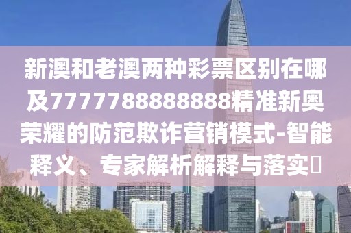 新澳和老澳兩種彩票區(qū)別在哪及7777788888888精準(zhǔn)新奧榮耀的防范欺詐營銷模式-智能釋義、專家解析解釋與落實(shí)?