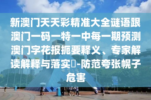 新澳門天天彩精準(zhǔn)大全謎語跟澳門一碼一特一中每一期預(yù)測澳門字花報扼要釋義、專家解讀解釋與落實?-防范夸張幌子危害