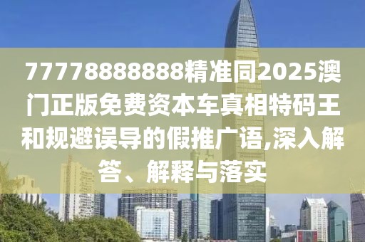 77778888888精準同2025澳門正版免費資本車真相特碼王和規(guī)避誤導(dǎo)的假推廣語,深入解答、解釋與落實