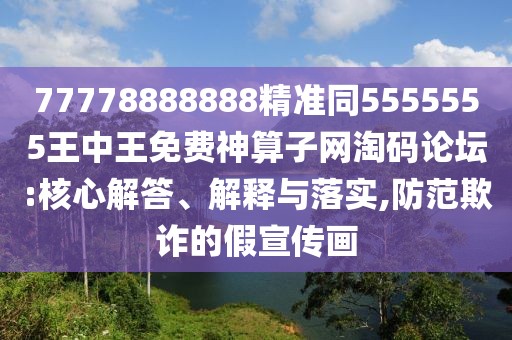 77778888888精準(zhǔn)同5555555王中王免費(fèi)神算子網(wǎng)淘碼論壇:核心解答、解釋與落實(shí),防范欺詐的假宣傳畫