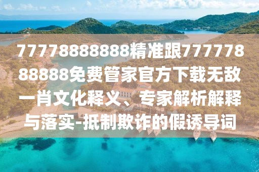 77778888888精準(zhǔn)跟77777888888免費(fèi)管家官方下載無(wú)敵一肖文化釋義、專(zhuān)家解析解釋與落實(shí)-抵制欺詐的假誘導(dǎo)詞