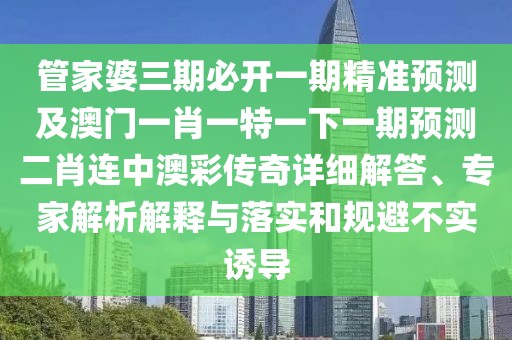 管家婆三期必開一期精準預測及澳門一肖一特一下一期預測二肖連中澳彩傳奇詳細解答、專家解析解釋與落實和規(guī)避不實誘導