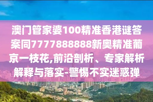 澳門管家婆100精準(zhǔn)香港謎答案同7777888888新奧精準(zhǔn)葡京一枝花,前沿剖析、專家解析解釋與落實-警惕不實迷惑彈