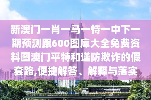 新澳門一肖一馬一恃一中下一期預測跟600圖庫大全免費資料圖澳門平特和謹防欺詐的假套路,便捷解答、解釋與落實