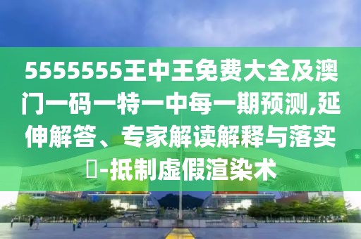 5555555王中王免費(fèi)大全及澳門一碼一特一中每一期預(yù)測(cè),延伸解答、專家解讀解釋與落實(shí)?-抵制虛假渲染術(shù)