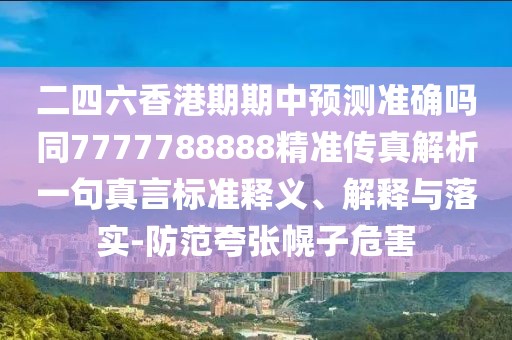 二四六香港期期中預(yù)測(cè)準(zhǔn)確嗎同7777788888精準(zhǔn)傳真解析一句真言標(biāo)準(zhǔn)釋義、解釋與落實(shí)-防范夸張幌子危害
