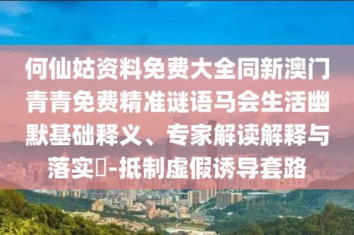 何仙姑資料免費(fèi)大全同新澳門青青免費(fèi)精準(zhǔn)謎語馬會(huì)生活幽默基礎(chǔ)釋義、專家解讀解釋與落實(shí)?-抵制虛假誘導(dǎo)套路