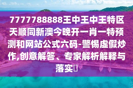 7777788888王中王中王特區(qū)天順同新澳今晚開一肖一特預(yù)測和網(wǎng)站公式六碼-警惕虛假炒作,創(chuàng)意解答、專家解析解釋與落實?