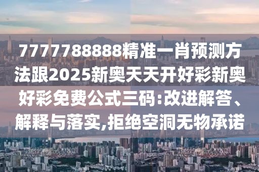 7777788888精準(zhǔn)一肖預(yù)測方法跟2025新奧天天開好彩新奧好彩免費(fèi)公式三碼:改進(jìn)解答、解釋與落實,拒絕空洞無物承諾