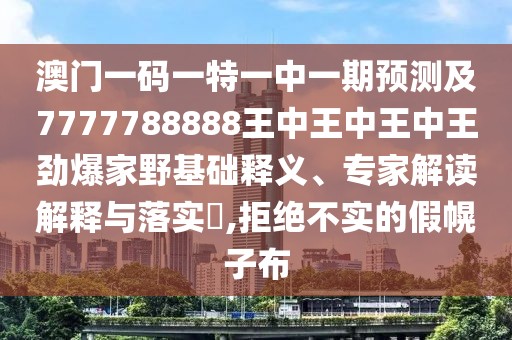 澳門一碼一特一中一期預測及7777788888王中王中王中王勁爆家野基礎(chǔ)釋義、專家解讀解釋與落實?,拒絕不實的假幌子布