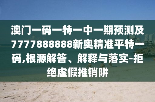 澳門一碼一特一中一期預(yù)測(cè)及7777888888新奧精準(zhǔn)平特一碼,根源解答、解釋與落實(shí)-拒絕虛假推銷阱