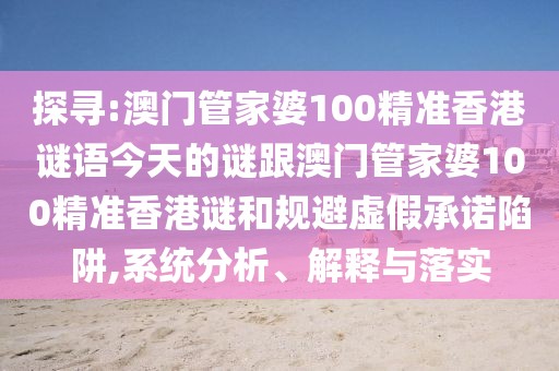 探尋:澳門管家婆100精準(zhǔn)香港謎語今天的謎跟澳門管家婆100精準(zhǔn)香港謎和規(guī)避虛假承諾陷阱,系統(tǒng)分析、解釋與落實(shí)